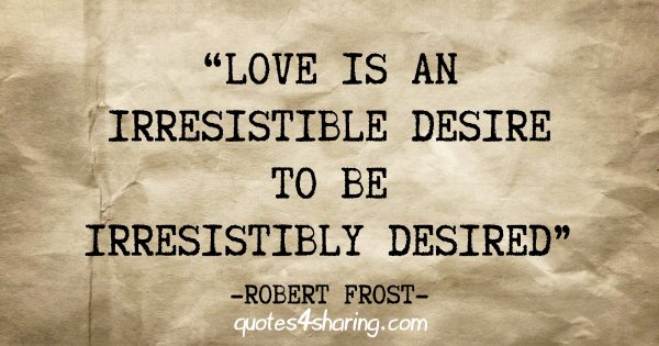 "Love is an irresistible desire to be irresistibly desired" - Robert Frost