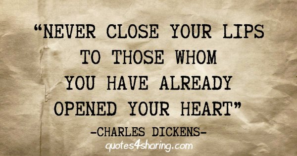 "Never close your lips to those whom you have already opened your heart" - Charles Dickens
