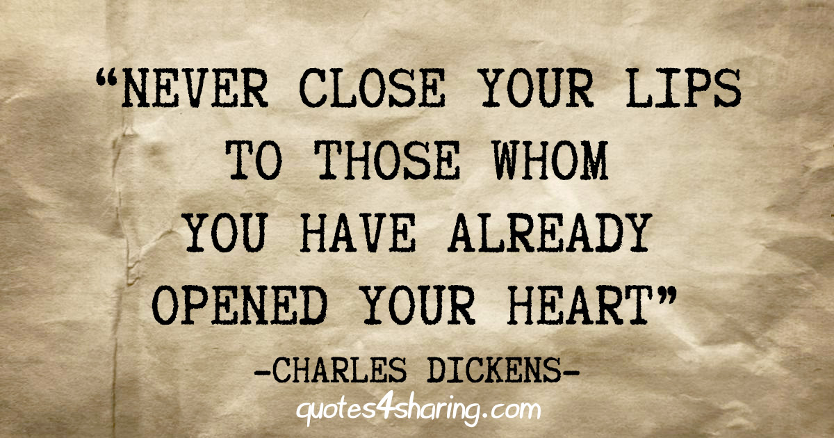 "Never close your lips to those whom you have already opened your heart" - Charles Dickens