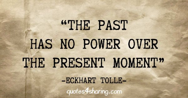 "The past has no power over the present moment" - Eckhart Tolle