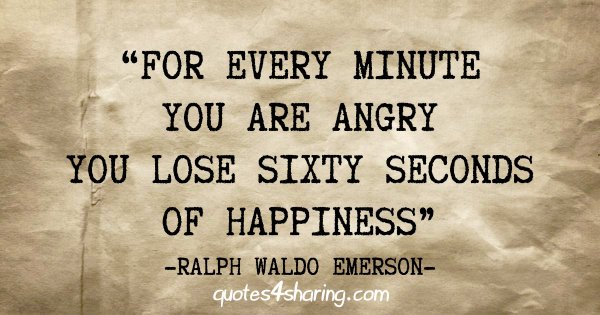 "For every minute you are angry you lose sixty seconds of happiness" - Ralph Waldo Emerson
