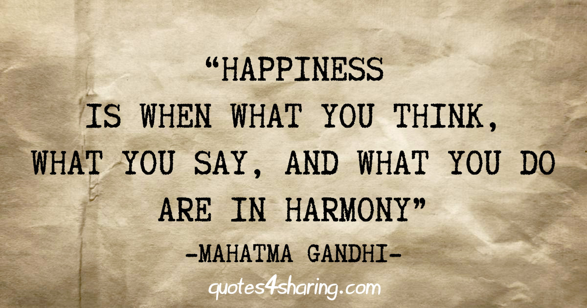 "Happiness is when what you think, what you say, and what you do are in harmony" - Mahatma Gandhi