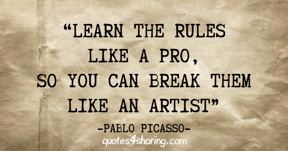 "Learn the rules like a pro, so you can break them like an artist" - Pablo Picasso