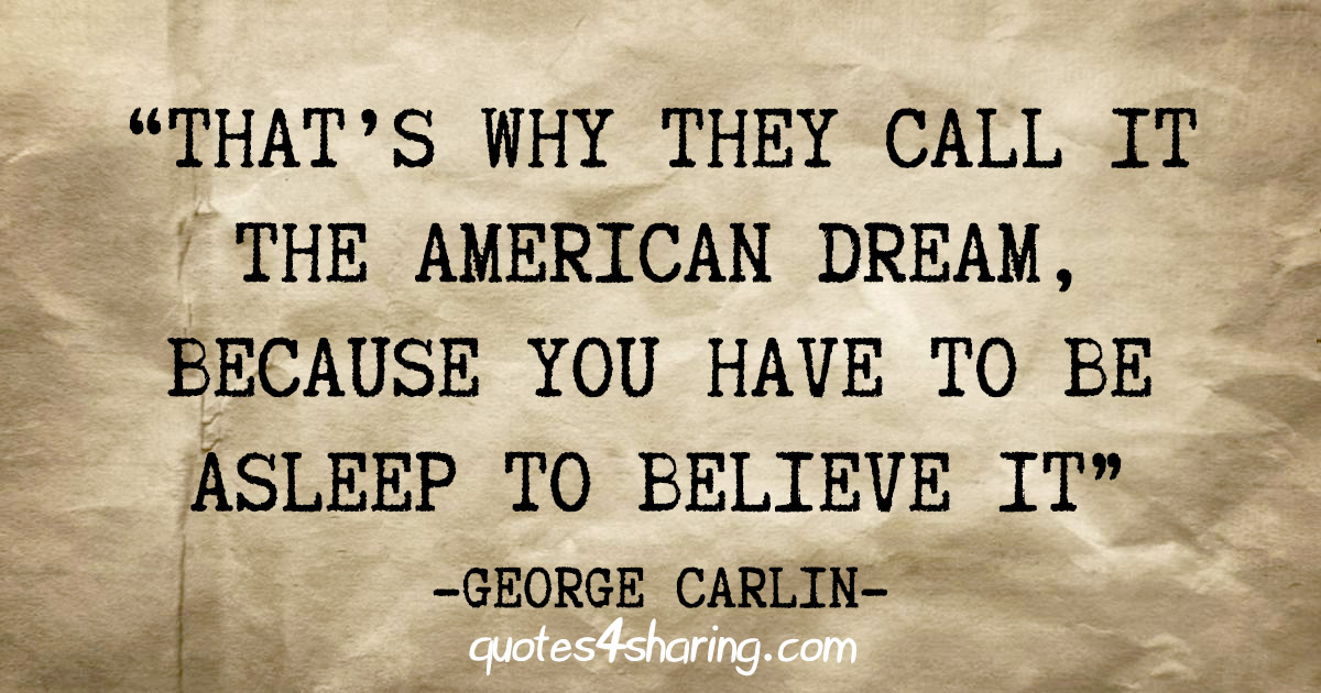 "That's why they call it the American Dream, because you have to be asleep to believe it" - George Carlin