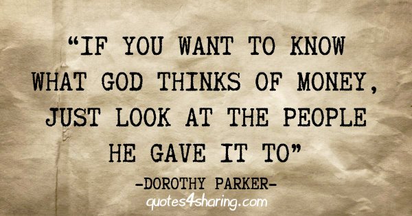 "If you want to know what God thinks of money, just look at the people he gave it to" - Dorothy Parker