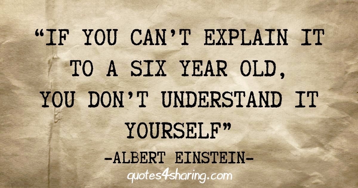 "If you can't explain it to a six year old, you don't understand it yourself" - Albert Einstein