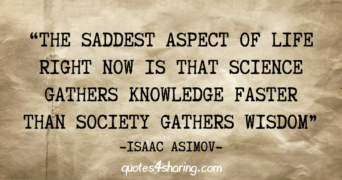 "The saddest aspect of life right now is that science gathers knowledge faster than society gathers wisdom" - Isaac Asimov
