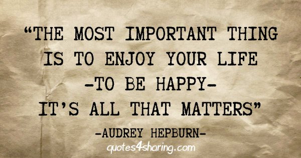 "The most important thing is to enjoy your life -to be happy- it's all that matters" - Audrey Hepburn