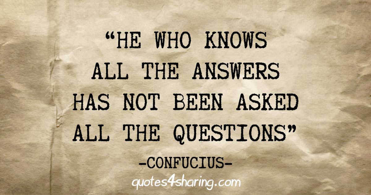 "He who knows all the answers has not been asked all the questions" - Confucius