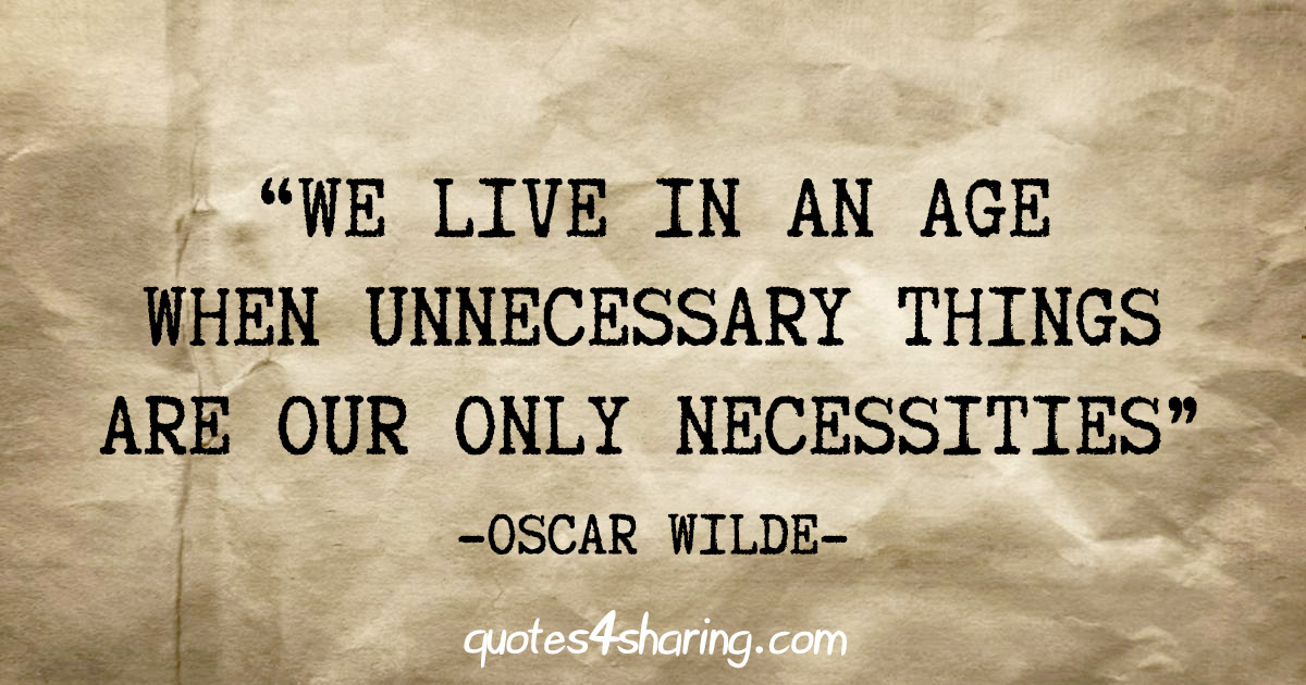 "We live in an age when unnecessary things are our only necessities" - Oscar Wilde