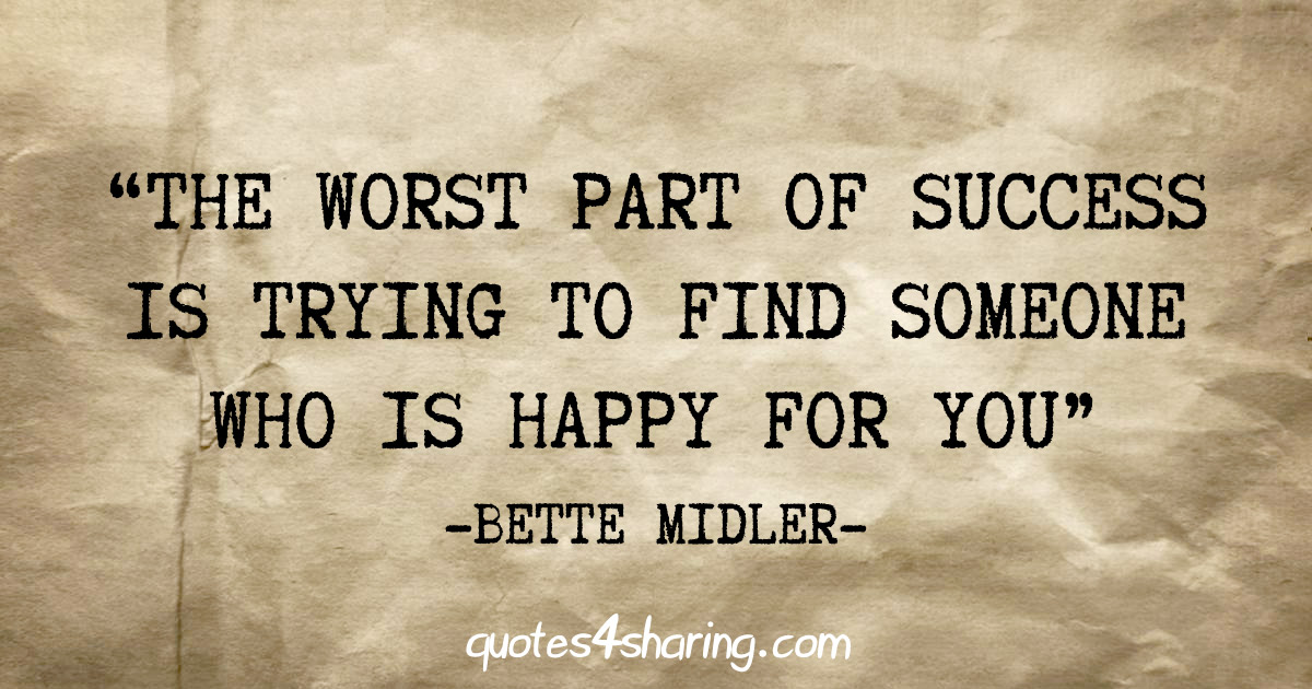 "The worst part of success is trying to find someone who is happy for you" - Bette Midler