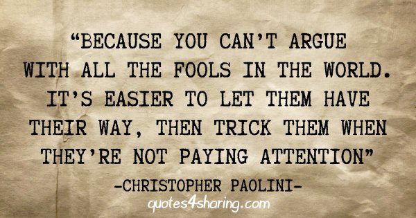 "Because you can't argue with all the fools in the world. It's easier to let them have their way, then trick them when they're not paying attention" - Christopher Paolini