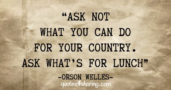 "Ask not what you can do for your country. Ask what's for lunch" - Orson Welles