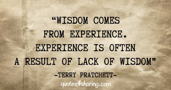 "Wisdom comes from experience. Experience is often a result of lack of wisdom" - Terry Pratchett