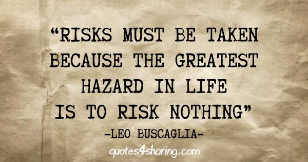 "Risks must be taken because the greatest hazard in life is to risk nothing" - Leo Buscaglia