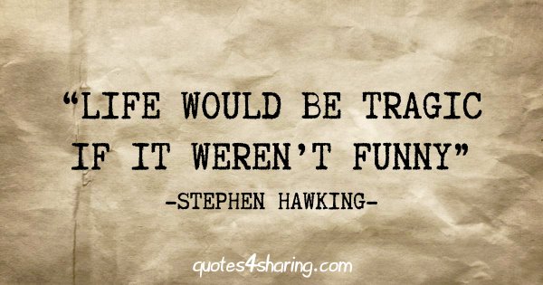 "Life would be tragic if it weren't funny" - Stephen Hawking