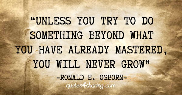 "Unless you try to do something beyond what you have already mastered, you will never grow" - Ronald E. Osborn