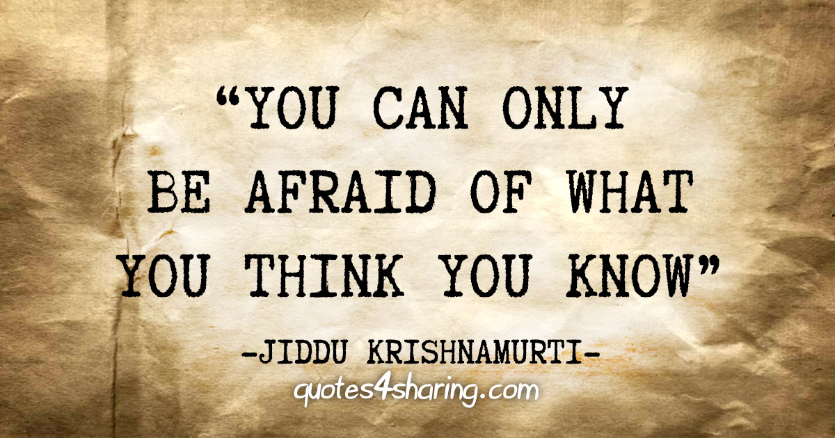 "You can only be afraid of what you think you know" - Jiddu Krishnamurti