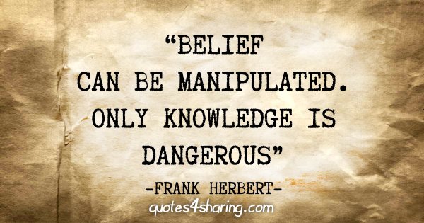 "Belief can be manipulated. Only knowledge is dangerous" - Frank Herbert