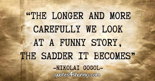 "The longer and more carefully we look at a funny story, the sadder it becomes" - Nikolai Gogol