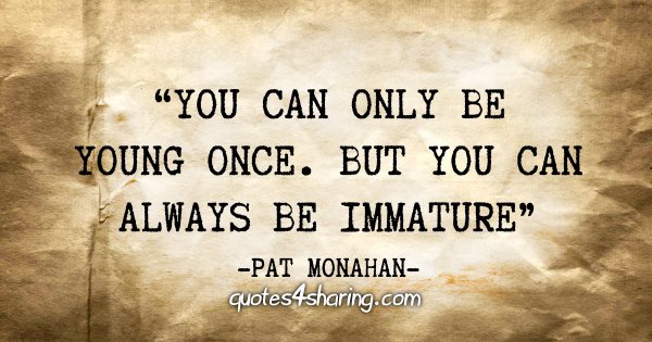 "You can only be young once. But you can always be immature" - Pat Monahan