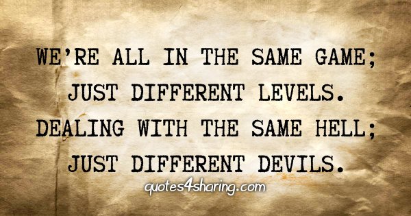 We're all in the same game; Just different levels. Dealing with the same hell; Just different devils