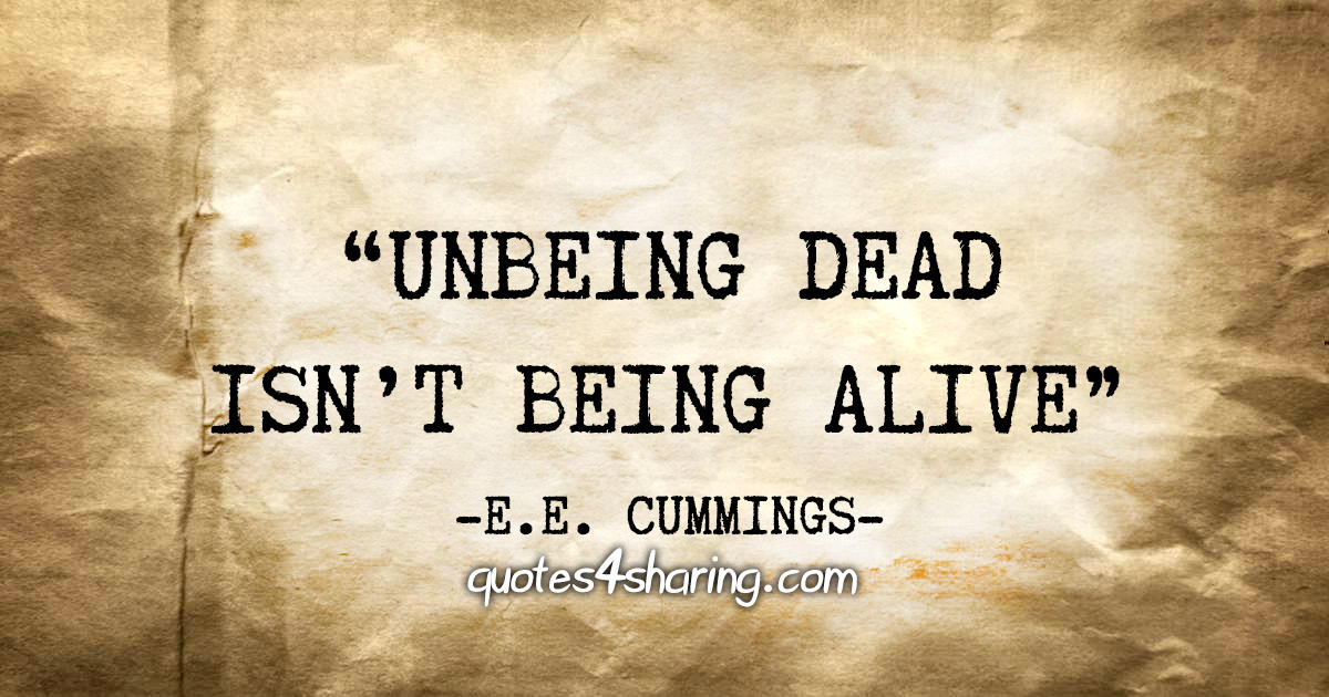 "Unbeing dead isn't being alive" - E.E. Cummings