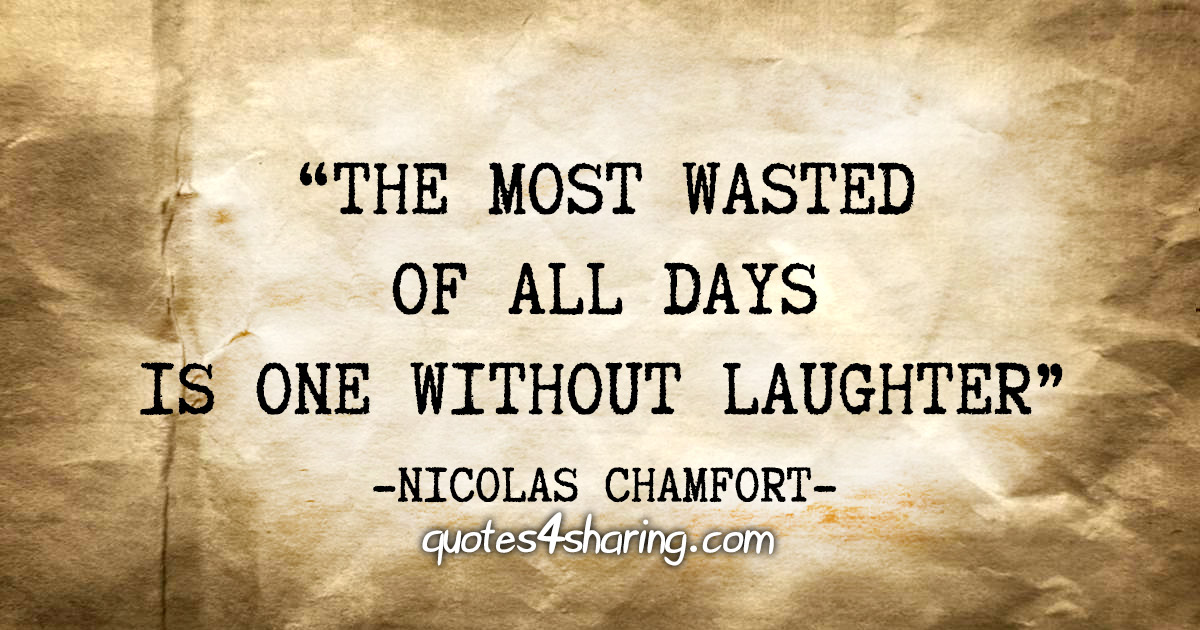 "The most wasted of all days is one without laughter" - Nicolas Chamfort