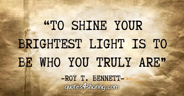 "To shine your brightest light is to be who you truly are" - Roy T. Bennett