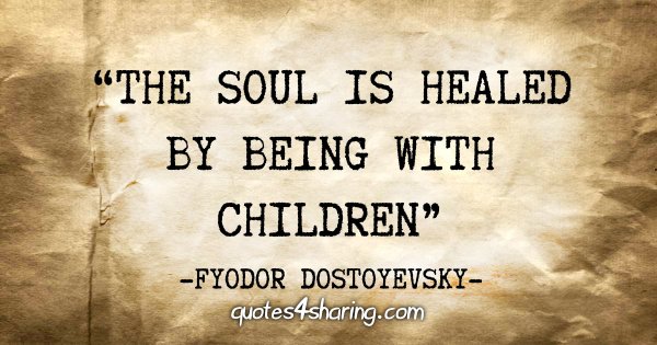 "The soul is healed by being with children" - Fyodor Dostoyevsky