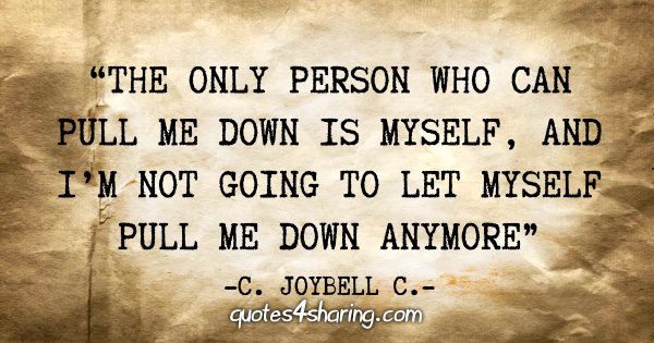 "The only person who can pull me down is myself, and i'm not going to let myself pull me down anymore" - C. JoyBell C.