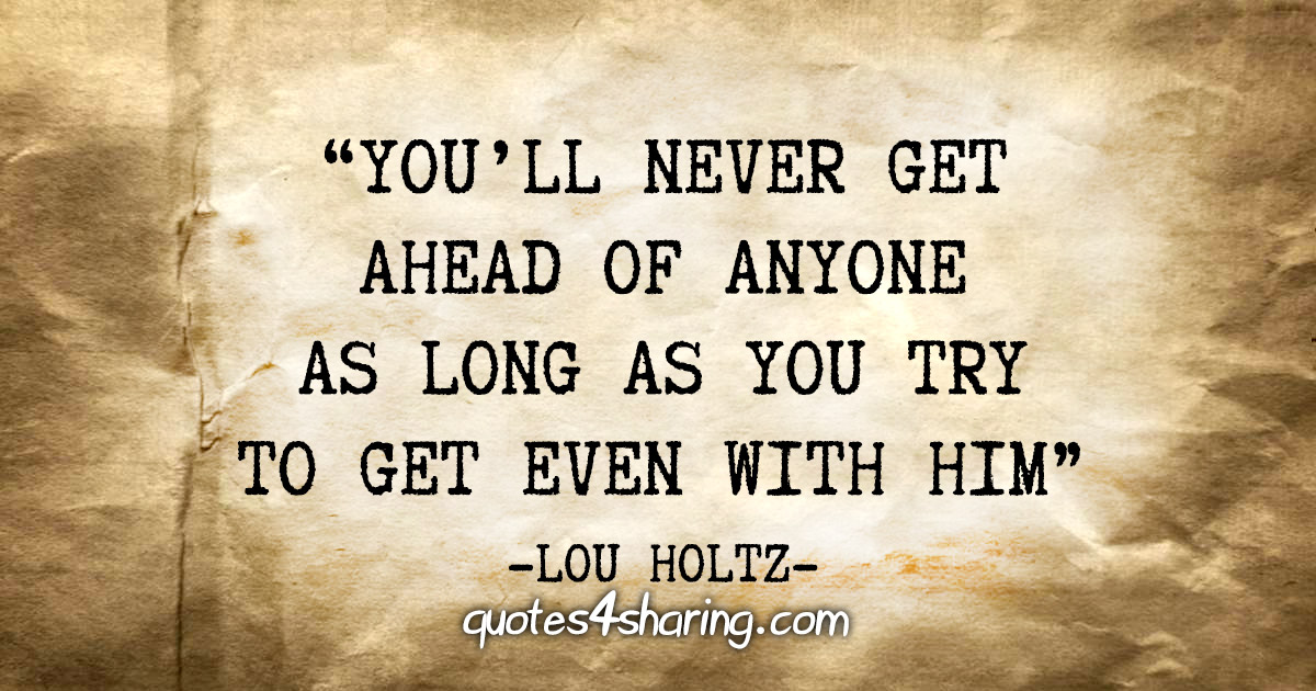 "You'll never get ahead of anyone as long as you try to get even with him" - Lou Holtz