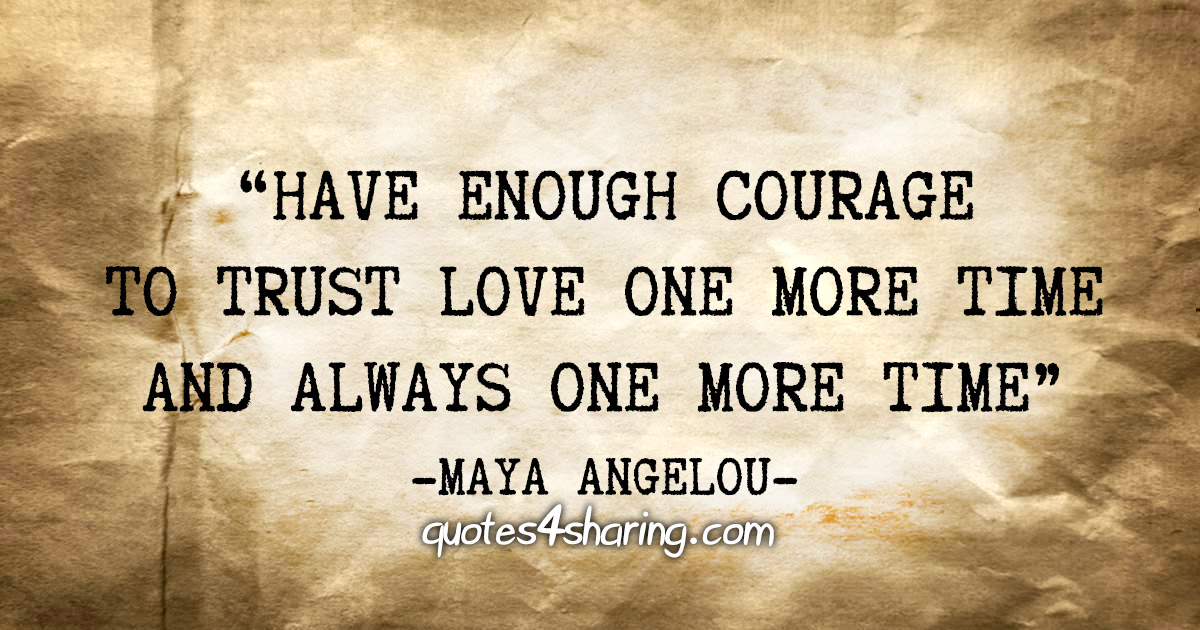 "Have enough courage to trust love one more time and always one more time" - Maya Angelou