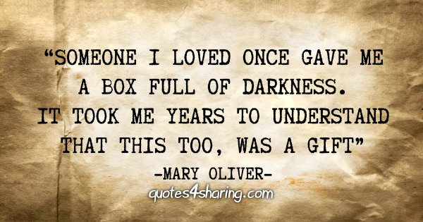 "Someone i loved once gave me a box full of darkness. It took me years to understand that this too, was a gift" - Mary Oliver
