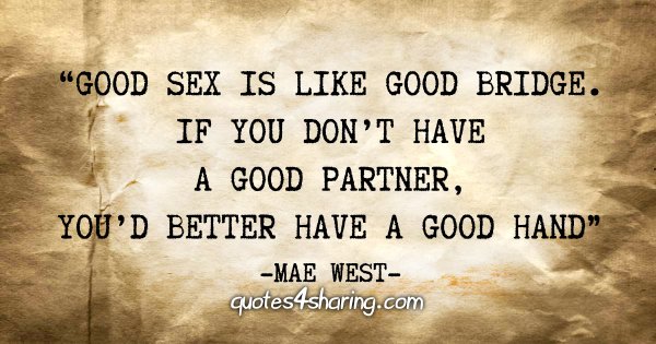 "Good sex is like good bridge. If you don't have a good partner, you'd better have a good hand" - Mae West