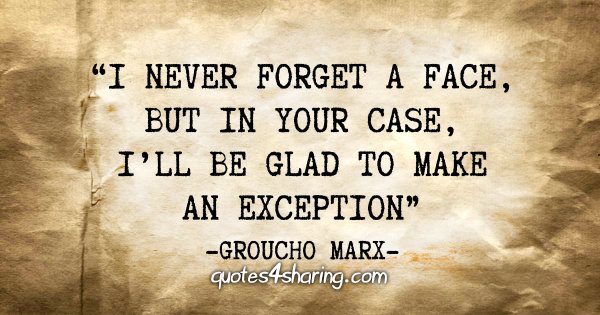 "I never forget a face, but in your case, i'll be glad to make an exception" - Groucho Marx