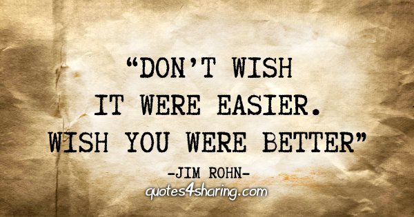 "Don't wish it were easier. Wish you were better" - Jim Rohn