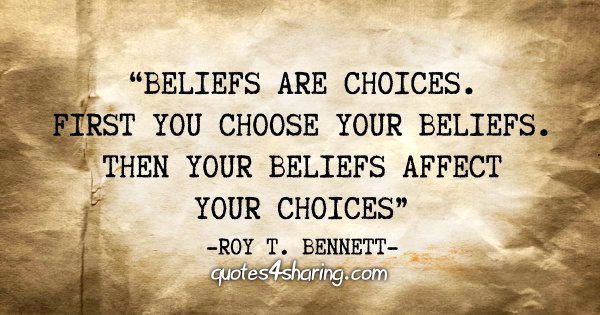 "Beliefs are choices. First you choose your beliefs. Then your beliefs affect your choices" - Roy T. Bennett