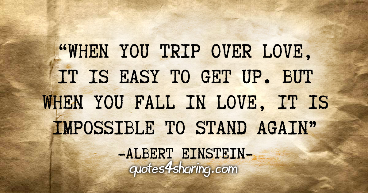 "When you trip over love, it is easy to get up. But when you fall in love, it is impossible to stand again" - Albert Einstein