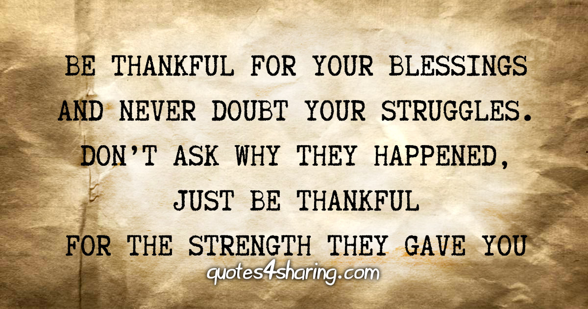 Be thankful for your blessings and never doubt your struggles. Don't ask why they happened, just be thankful for the strength they gave you