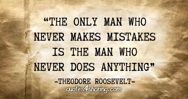 "The only man who never makes mistakes is the man who never does anything" - Theodore Roosevelt