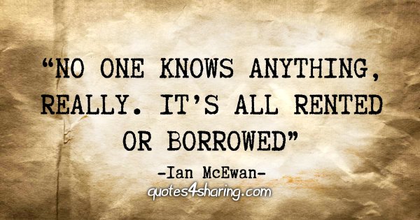 "No one knows anything, really. It's all rented or borrowed" - Ian McEwan