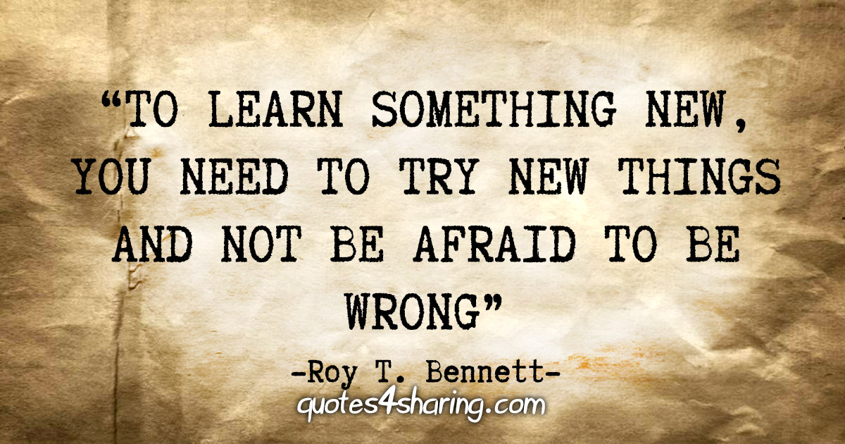 "To learn something new, you need to try new things and not be afraid to be wrong" - Roy T. Bennett