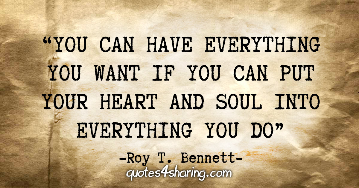 "Yoy can have everything you want if you can put your heart and soul into everything you do" - Roy T. Bennett