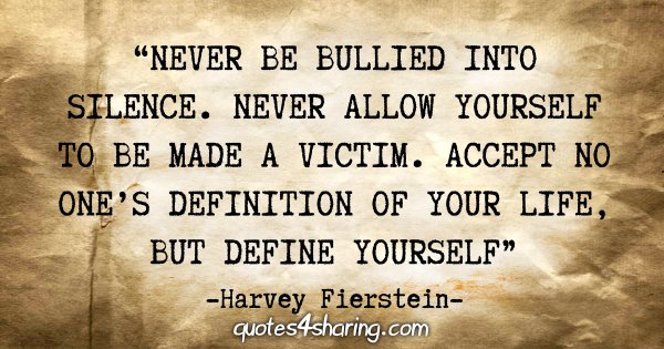 "Never be bullied into silence. Never allow yourself to be made a victim. Accept no one's definition of your life, but define yourself" - Harvey Fierstein