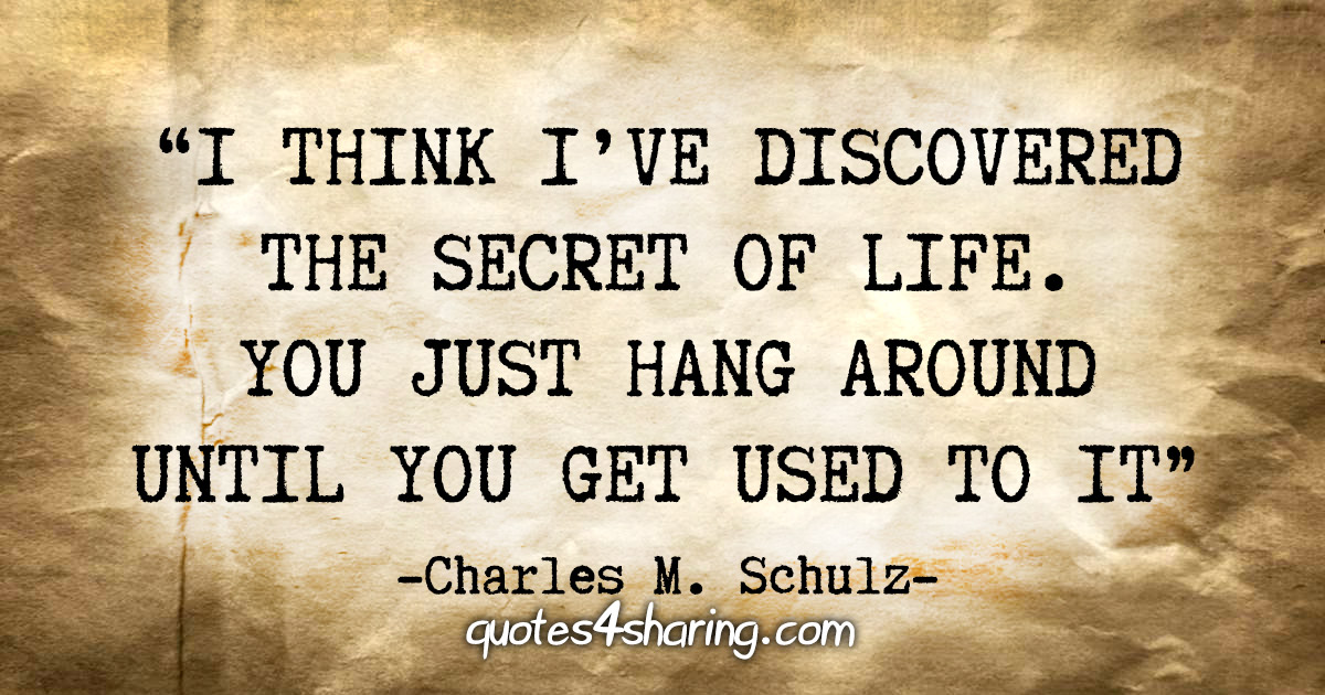 "I think i've discovered the secret of life. You just hang around until you get used to it" - Charles M. Schulz