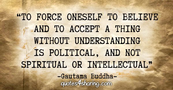 "To force oneself to believe and to accept a thing without understanding is political, and not spiritual or intellectual" - Gautama Buddha