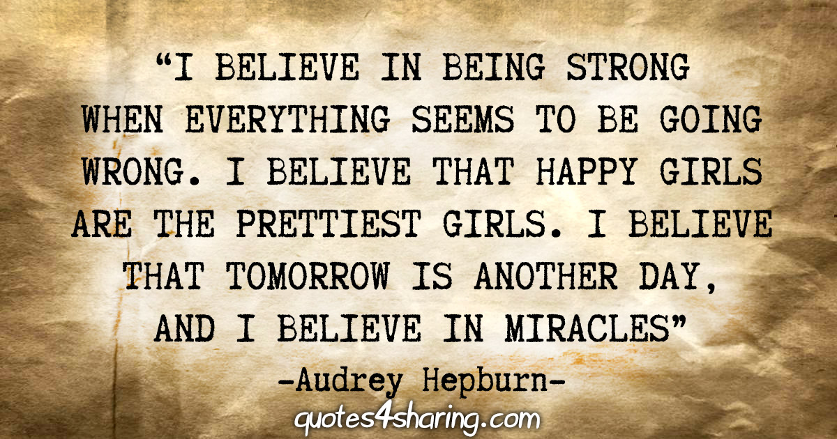 “I believe in being strong when everything seems to be going wrong. I believe that happy girls are the prettiest girls. I believe that tomorrow is another day, and I believe in miracles” - Audrey Hepburn