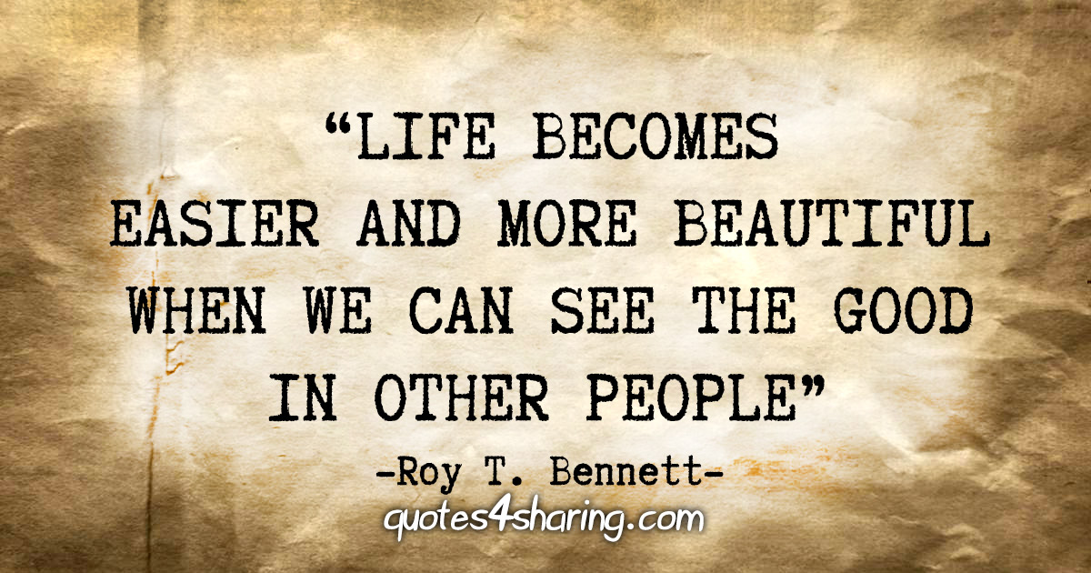 "Life becomes easier and more beautiful when we can see the good in other people" - Roy T. Bennett