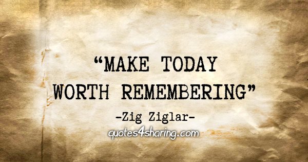 "Make today worth remembering" - Zig Ziglar